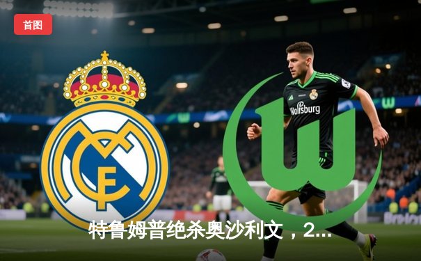 特鲁姆普绝杀奥沙利文，2025大师赛激战11局封王