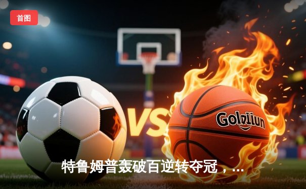 特鲁姆普轰破百逆转夺冠，世界斯诺克巡回赛上演惊魂决赛