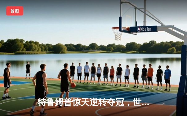 特鲁姆普惊天逆转夺冠，世界斯诺克锦标赛见证新王加冕