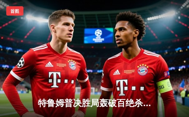 特鲁姆普决胜局轰破百绝杀希金斯，世界斯诺克锦标赛八强再演经典对决