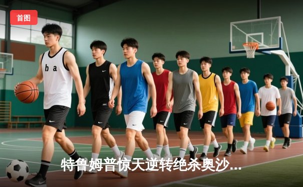 特鲁姆普惊天逆转绝杀奥沙利文，斯诺克世锦赛经典对决震撼全场