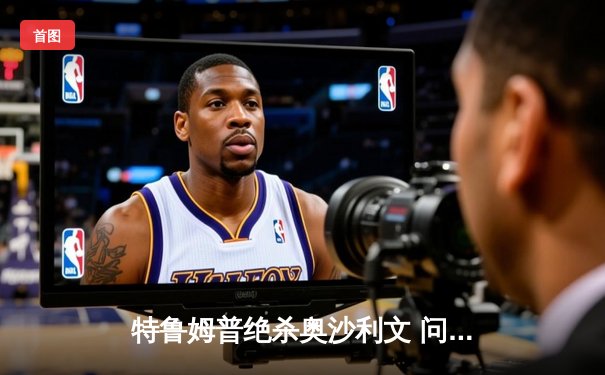 特鲁姆普绝杀奥沙利文 问鼎大师赛冠军 台球网页版直播入口免费下载见证巅峰对决