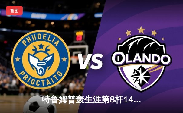 特鲁姆普轰生涯第8杆147满分杆 中国赛上演史诗级逆转