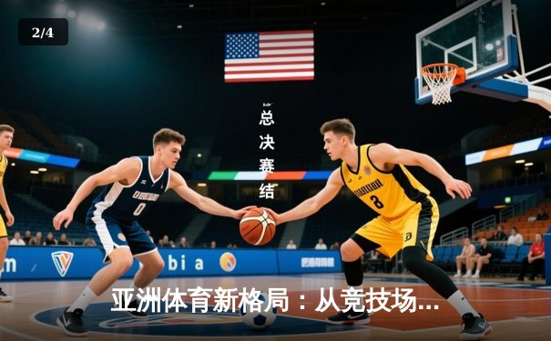 亚洲体育新格局：从竞技场到国际话语权的全面崛起 - 2