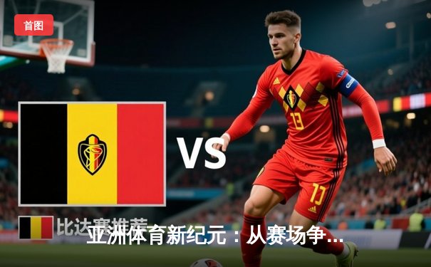 亚洲体育新纪元：从赛场争锋到产业变革的深度解析
