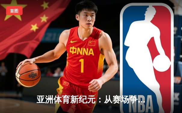 亚洲体育新纪元：从赛场争锋到产业崛起