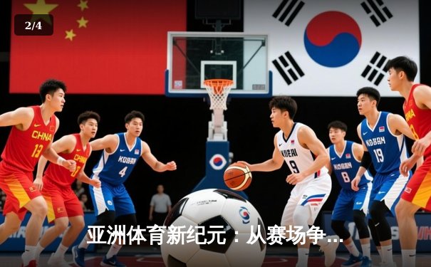 亚洲体育新纪元：从赛场争锋到产业崛起 - 2