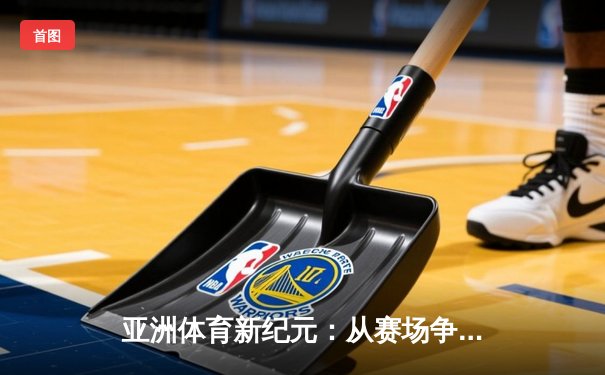亚洲体育新纪元：从赛场争锋到产业崛起